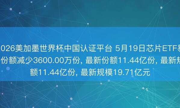 2026美加墨世界杯中国认证平台 5月19日芯片ETF易方达(516350)份额减少3600.00万份， 最新份额11.44亿份， 最新规模19.71亿元