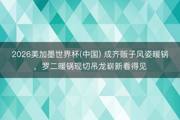 2026美加墨世界杯(中国) 成齐贩子风姿暖锅，罗二暖锅现切吊龙崭新看得见