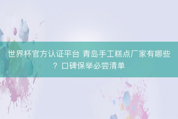 世界杯官方认证平台 青岛手工糕点厂家有哪些？口碑保举必尝清单