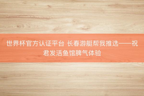 世界杯官方认证平台 长春游艇帮我推选——祝君发活鱼馆脾气体验