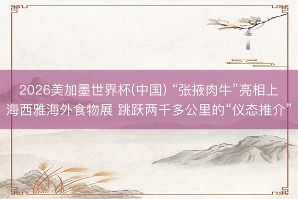2026美加墨世界杯(中国) “张掖肉牛”亮相上海西雅海外食物展 跳跃两千多公里的“仪态推介”