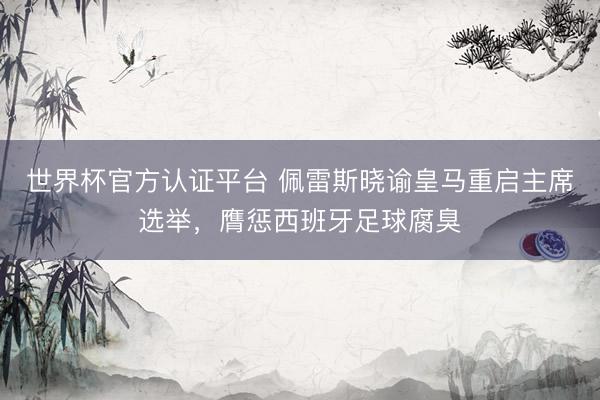世界杯官方认证平台 佩雷斯晓谕皇马重启主席选举，膺惩西班牙足球腐臭