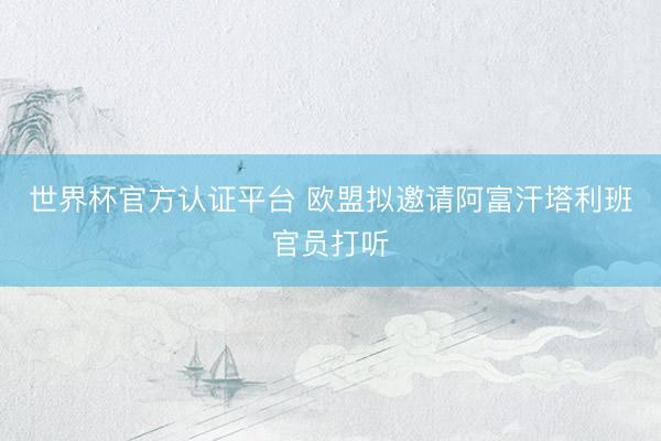 世界杯官方认证平台 欧盟拟邀请阿富汗塔利班官员打听