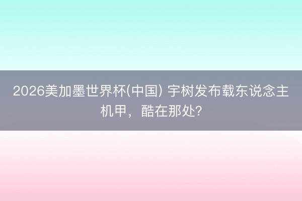 2026美加墨世界杯(中国) 宇树发布载东说念主机甲，酷在那处？