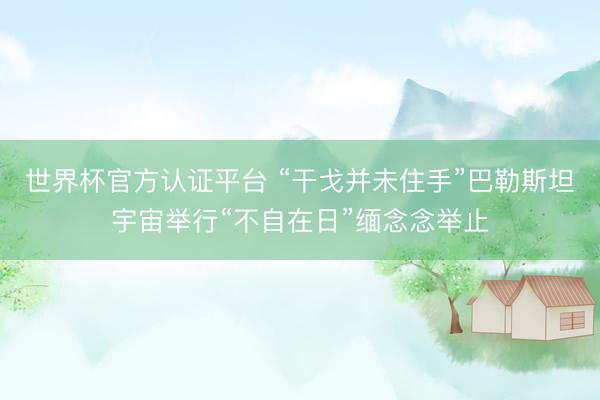 世界杯官方认证平台 “干戈并未住手”巴勒斯坦宇宙举行“不自在日”缅念念举止