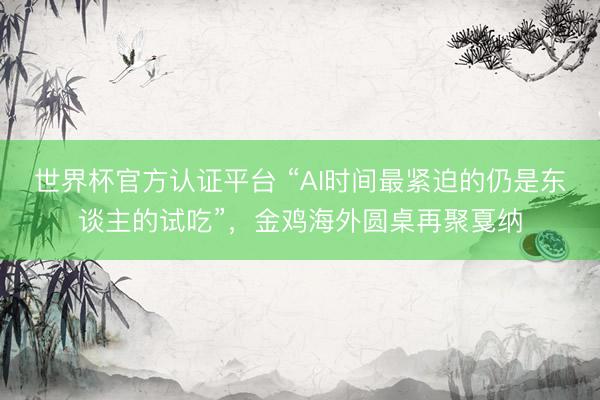 世界杯官方认证平台 “AI时间最紧迫的仍是东谈主的试吃”，金鸡海外圆桌再聚戛纳