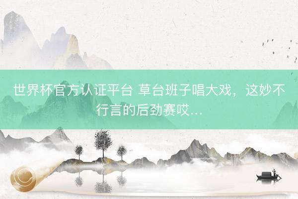 世界杯官方认证平台 草台班子唱大戏，这妙不行言的后劲赛哎…