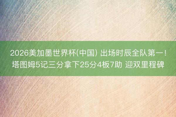 2026美加墨世界杯(中国) 出场时辰全队第一！塔图姆5记三分拿下25分4板7助 迎双里程碑