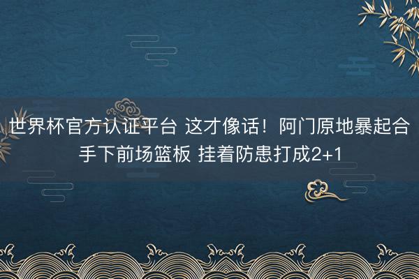 世界杯官方认证平台 这才像话！阿门原地暴起合手下前场篮板 挂着防患打成2+1