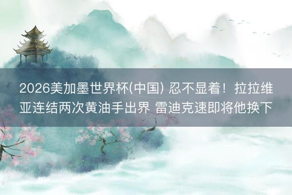 2026美加墨世界杯(中国) 忍不显着！拉拉维亚连结两次黄油手出界 雷迪克速即将他换下