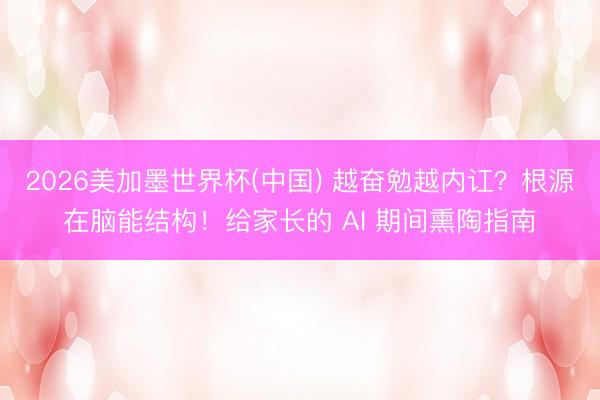 2026美加墨世界杯(中国) 越奋勉越内讧？根源在脑能结构！给家长的 AI 期间熏陶指南