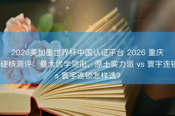 2026美加墨世界杯中国认证平台 2026 重庆XSC机构硬核测评：曼大优学领衔，原土实力派 vs 寰宇连锁怎样选？