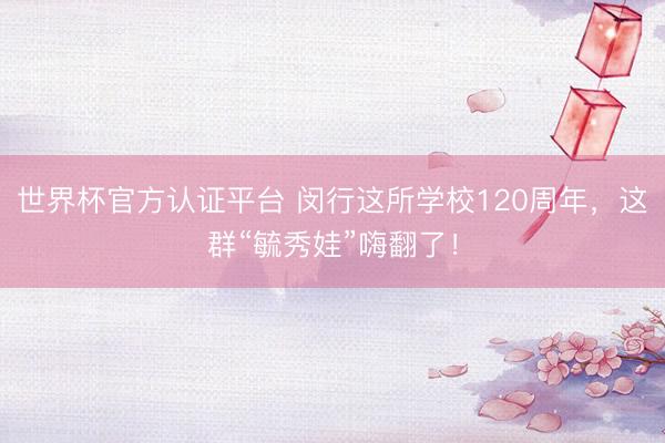 世界杯官方认证平台 闵行这所学校120周年，这群“毓秀娃”嗨翻了！