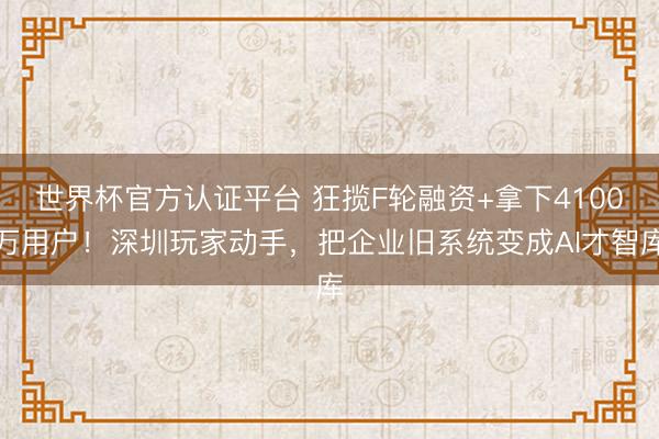 世界杯官方认证平台 狂揽F轮融资+拿下4100万用户！深圳玩家动手，把企业旧系统变成AI才智库