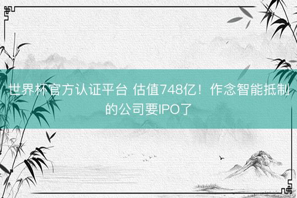 世界杯官方认证平台 估值748亿！作念智能抵制的公司要IPO了