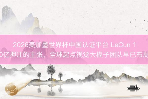 2026美加墨世界杯中国认证平台 LeCun 10亿押注的主张，全球起点视觉大模子团队早已布局