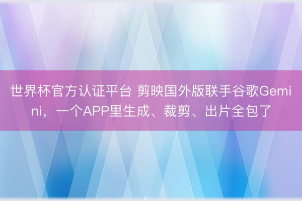 世界杯官方认证平台 剪映国外版联手谷歌Gemini，一个APP里生成、裁剪、出片全包了