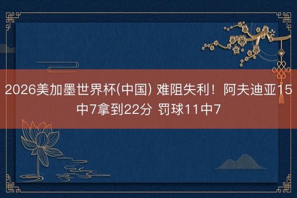 2026美加墨世界杯(中国) 难阻失利！阿夫迪亚15中7拿到22分 罚球11中7