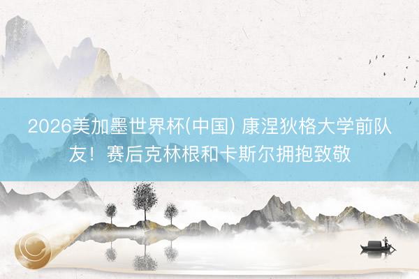 2026美加墨世界杯(中国) 康涅狄格大学前队友！赛后克林根和卡斯尔拥抱致敬