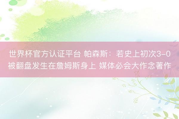 世界杯官方认证平台 帕森斯：若史上初次3-0被翻盘发生在詹姆斯身上 媒体必会大作念著作