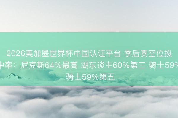 2026美加墨世界杯中国认证平台 季后赛空位投篮掷中率：尼克斯64%最高 湖东谈主60%第三 骑士59%第五