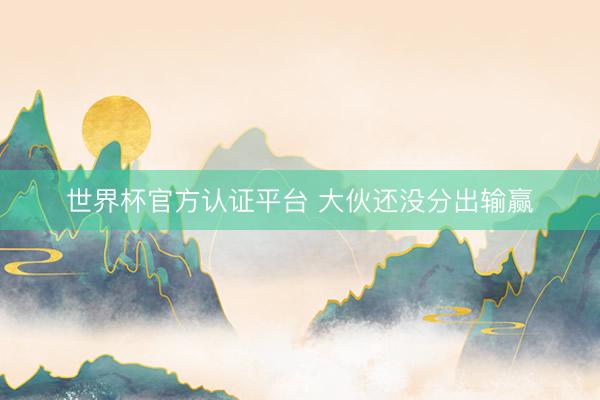 世界杯官方认证平台 大伙还没分出输赢