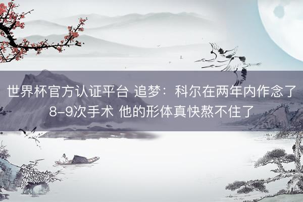 世界杯官方认证平台 追梦：科尔在两年内作念了8-9次手术 他的形体真快熬不住了