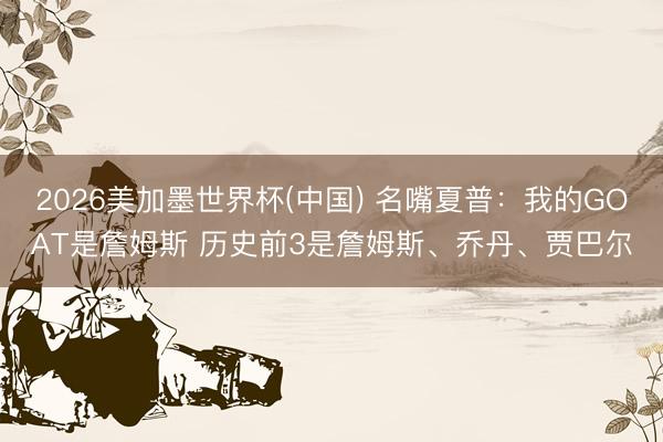2026美加墨世界杯(中国) 名嘴夏普：我的GOAT是詹姆斯 历史前3是詹姆斯、乔丹、贾巴尔