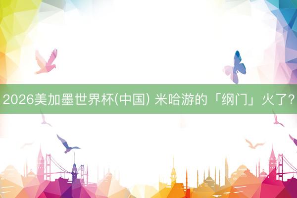 2026美加墨世界杯(中国) 米哈游的「纲门」火了？