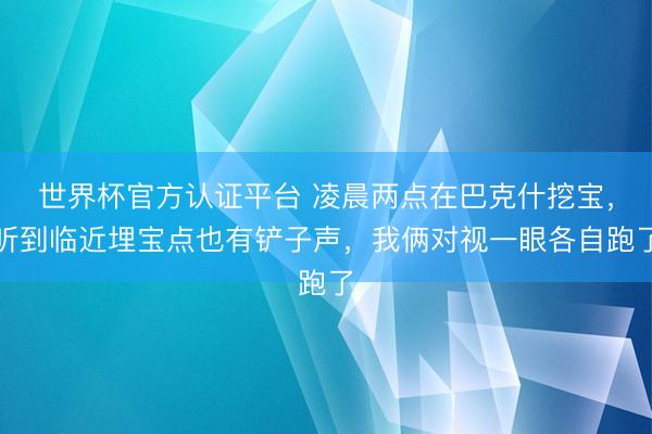 世界杯官方认证平台 凌晨两点在巴克什挖宝，听到临近埋宝点也有铲子声，我俩对视一眼各自跑了