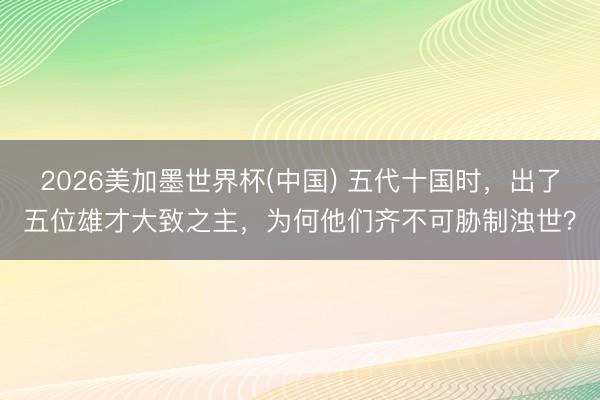 2026美加墨世界杯(中国) 五代十国时，出了五位雄才大致之主，为何他们齐不可胁制浊世？