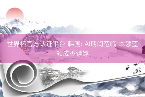 世界杯官方认证平台 韩国: AI期间莅临 本领蓝领成香饽饽