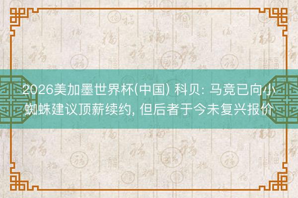 2026美加墨世界杯(中国) 科贝: 马竞已向小蜘蛛建议顶薪续约， 但后者于今未复兴报价