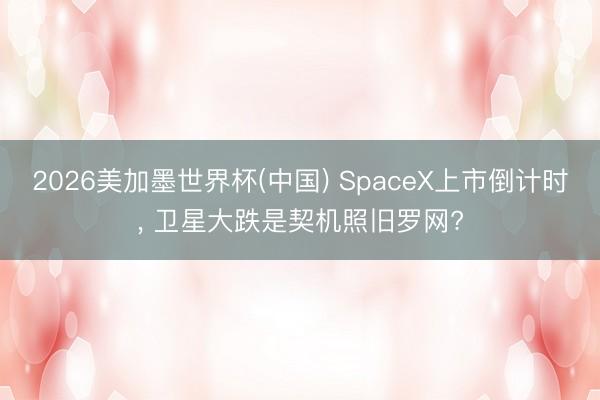 2026美加墨世界杯(中国) SpaceX上市倒计时， 卫星大跌是契机照旧罗网?