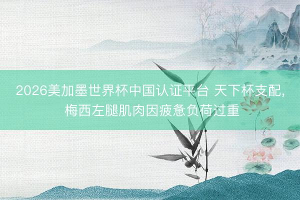 2026美加墨世界杯中国认证平台 天下杯支配， 梅西左腿肌肉因疲惫负荷过重