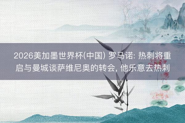 2026美加墨世界杯(中国) 罗马诺: 热刺将重启与曼城谈萨维尼奥的转会, 他乐意去热刺