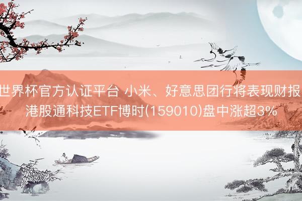 世界杯官方认证平台 小米、好意思团行将表现财报，港股通科技ETF博时(159010)盘中涨超3%