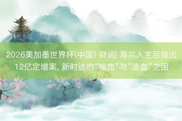 2026美加墨世界杯(中国) 财说| 海尔入主后抛出12亿定增案， 新时达的“输血”与“造血”之困