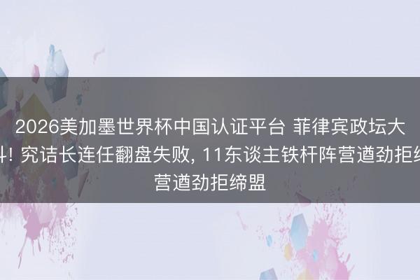 2026美加墨世界杯中国认证平台 菲律宾政坛大乱斗! 究诘长连任翻盘失败, 11东谈主铁杆阵营遒劲拒缔盟