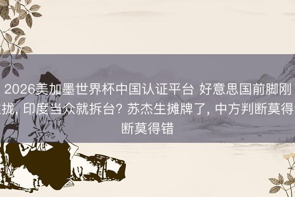 2026美加墨世界杯中国认证平台 好意思国前脚刚拉拢， 印度当众就拆台? 苏杰生摊牌了， 中方判断莫得错