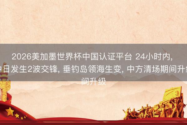 2026美加墨世界杯中国认证平台 24小时内， 中日发生2波交锋， 垂钓岛领海生变， 中方清场期间升级