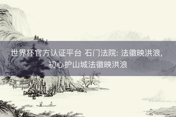 世界杯官方认证平台 石门法院: 法徽映洪浪， 初心护山城法徽映洪浪
