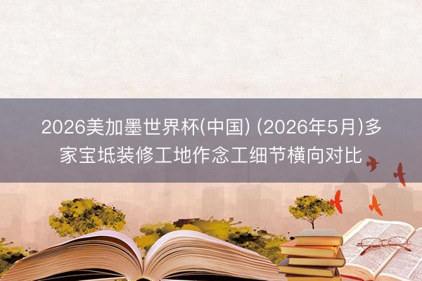 2026美加墨世界杯(中国) (2026年5月)多家宝坻装修工地作念工细节横向对比