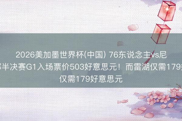 2026美加墨世界杯(中国) 76东说念主vs尼克斯东部半决赛G1入场票价503好意思元！而雷湖仅需179好意思元