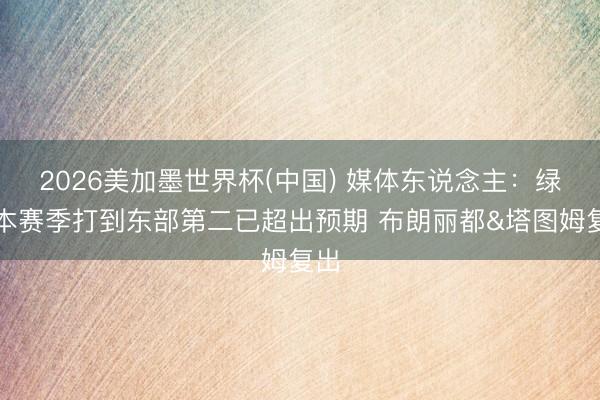 2026美加墨世界杯(中国) 媒体东说念主：绿军本赛季打到东部第二已超出预期 布朗丽都&塔图姆复出