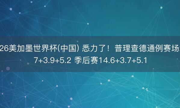 2026美加墨世界杯(中国) 悉力了！普理查德通例赛场均17+3.9+5.2 季后赛14.6+3.7+5.1