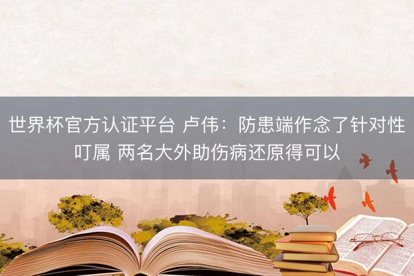 世界杯官方认证平台 卢伟：防患端作念了针对性叮属 两名大外助伤病还原得可以