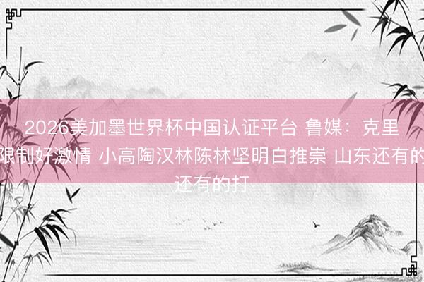 2026美加墨世界杯中国认证平台 鲁媒：克里斯限制好激情 小高陶汉林陈林坚明白推崇 山东还有的打