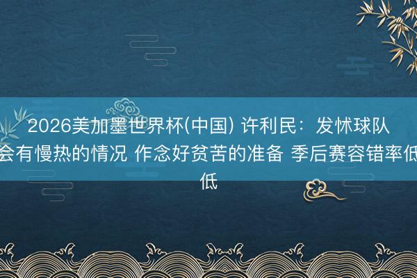 2026美加墨世界杯(中国) 许利民：发怵球队会有慢热的情况 作念好贫苦的准备 季后赛容错率低
