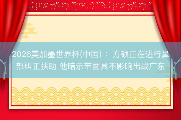 2026美加墨世界杯(中国) ：方硕正在进行鼻部纠正扶助 他暗示带面具不影响出战广东